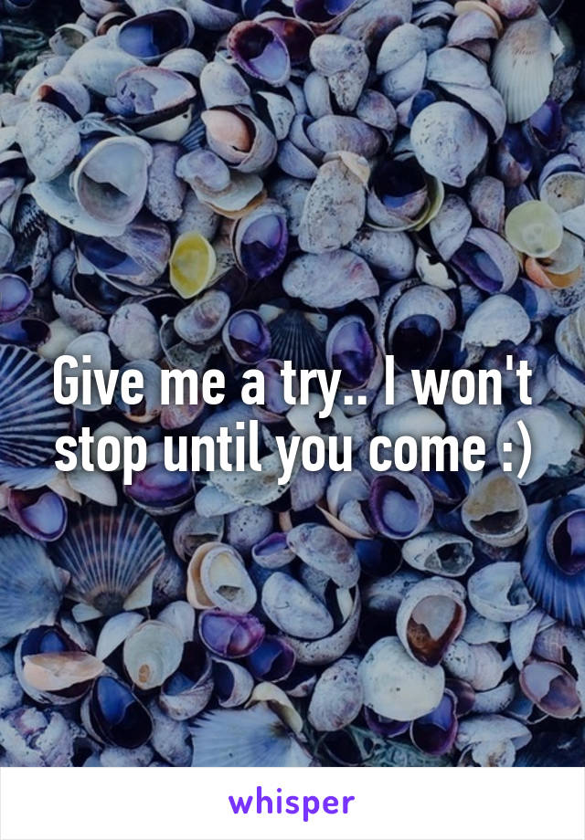 Give me a try.. I won't stop until you come :)