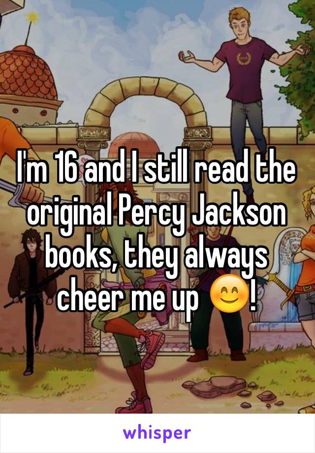 I'm 16 and I still read the original Percy Jackson books, they always cheer me up 😊!