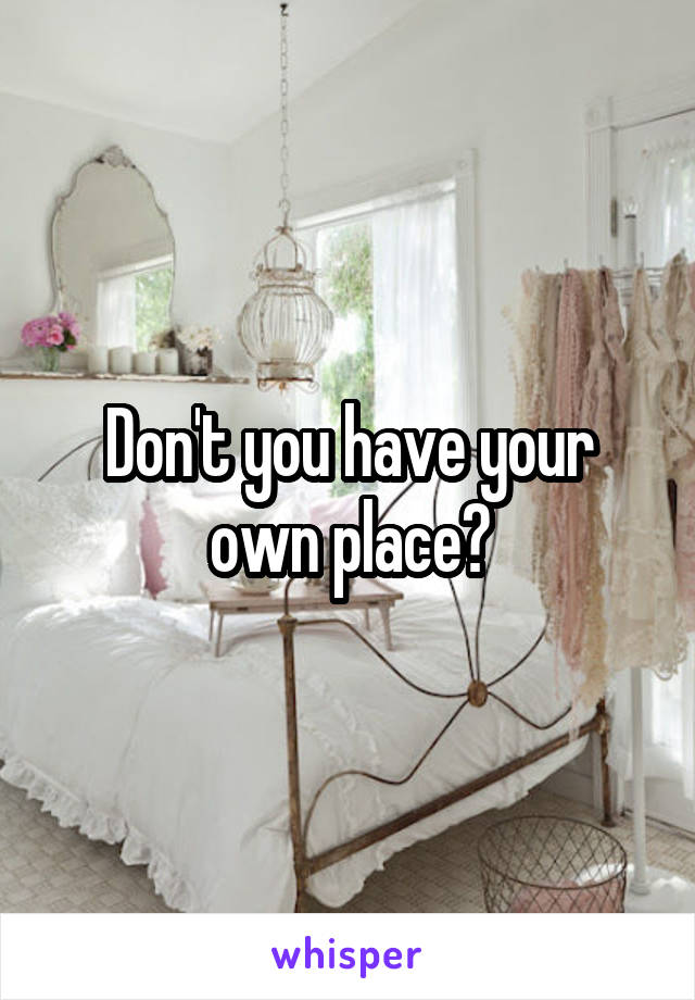 Don't you have your own place?