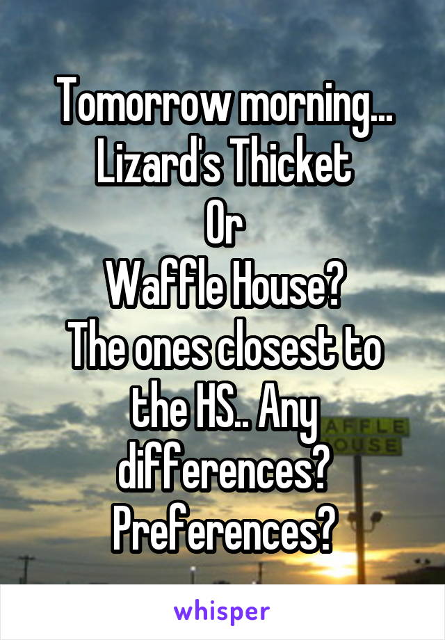 Tomorrow morning...
Lizard's Thicket
Or
Waffle House?
The ones closest to the HS.. Any differences? Preferences?