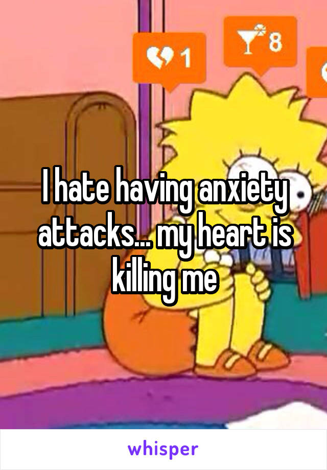 I hate having anxiety attacks... my heart is killing me