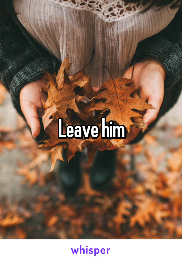 Leave him