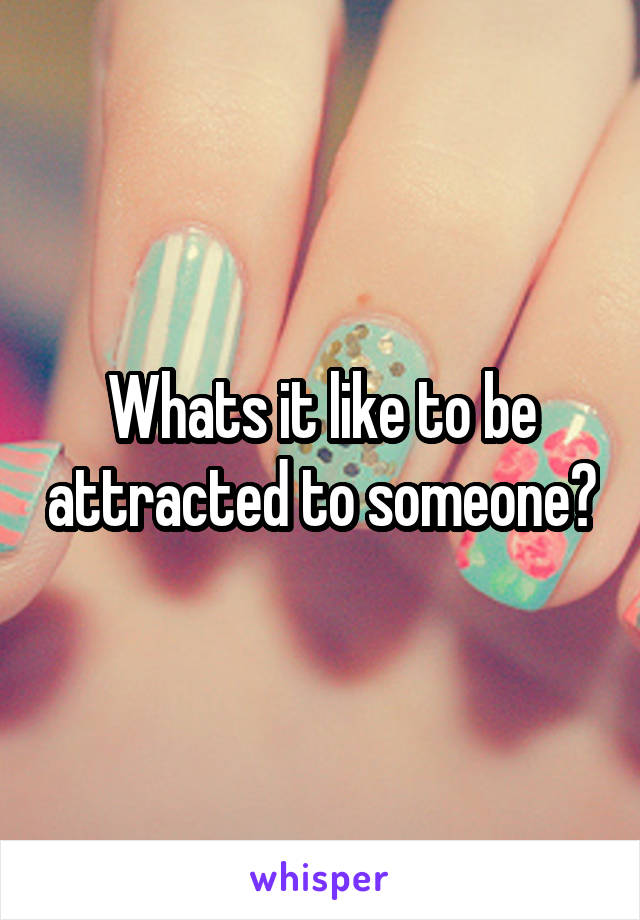 Whats it like to be attracted to someone?