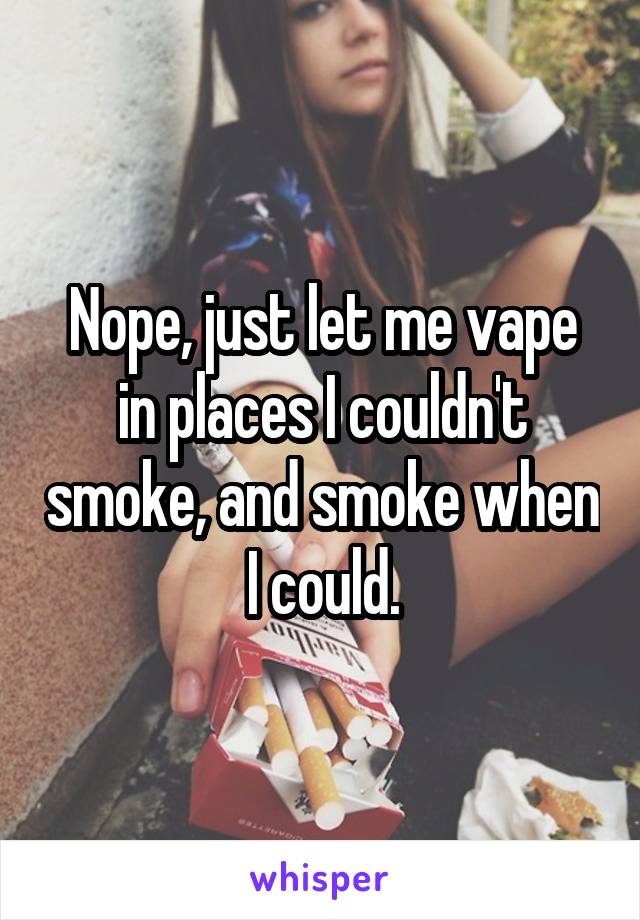 Nope, just let me vape in places I couldn't smoke, and smoke when I could.