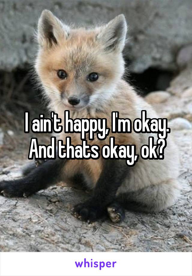 I ain't happy, I'm okay. And thats okay, ok?