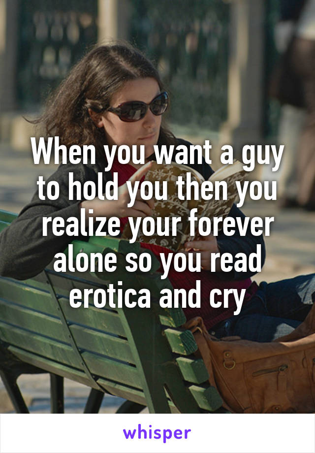 When you want a guy to hold you then you realize your forever alone so you read erotica and cry