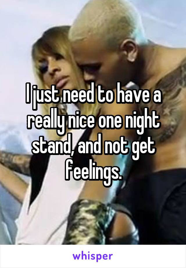 I just need to have a really nice one night stand, and not get feelings.