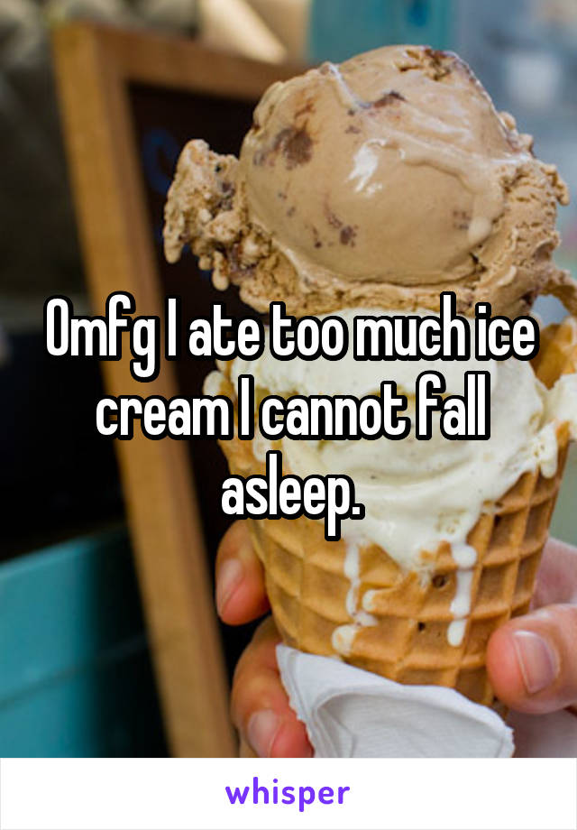 Omfg I ate too much ice cream I cannot fall asleep.