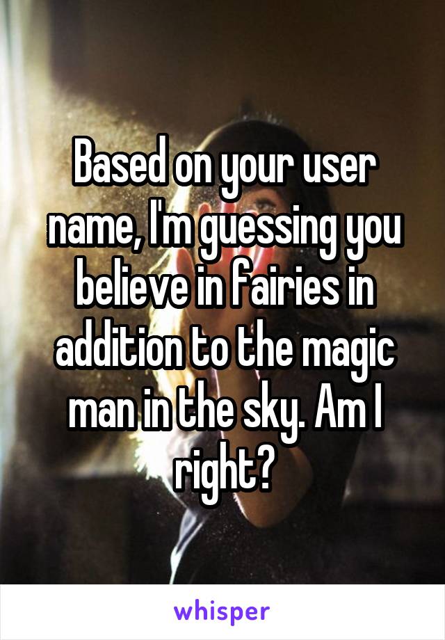 Based on your user name, I'm guessing you believe in fairies in addition to the magic man in the sky. Am I right?