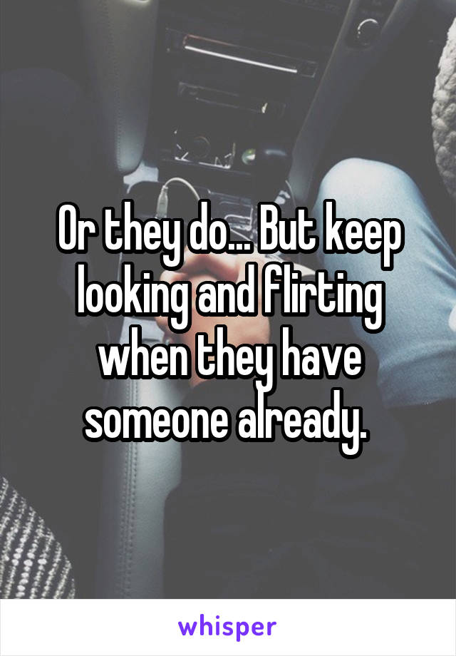 Or they do... But keep looking and flirting when they have someone already. 