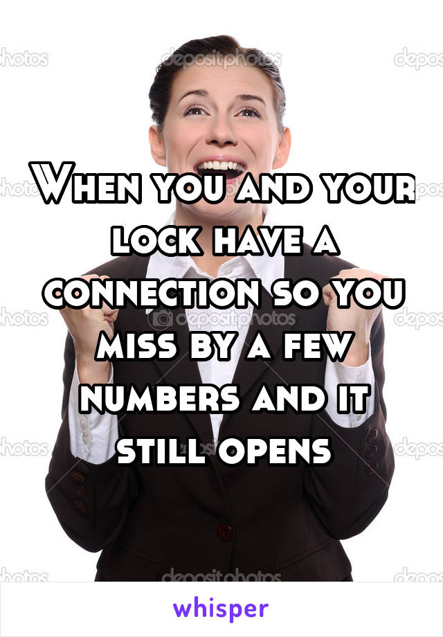 When you and your lock have a connection so you miss by a few numbers and it still opens