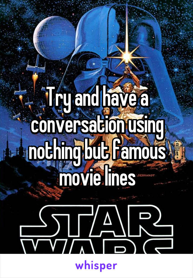 Try and have a conversation using nothing but famous movie lines