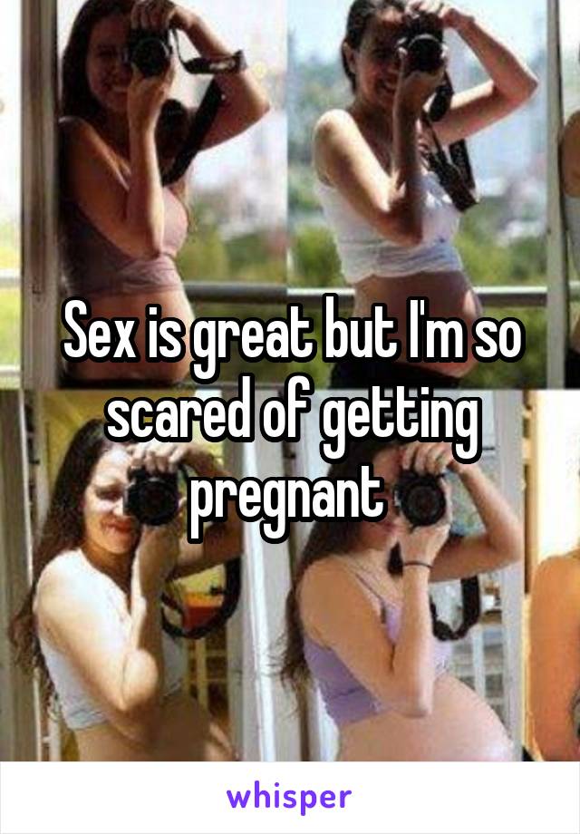 Sex is great but I'm so scared of getting pregnant 