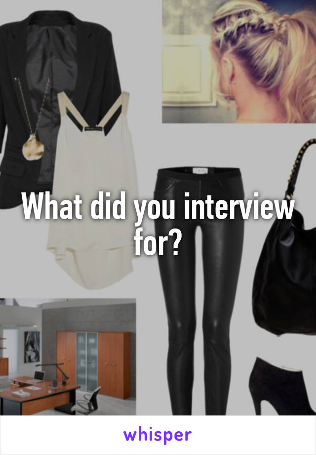 What did you interview for?