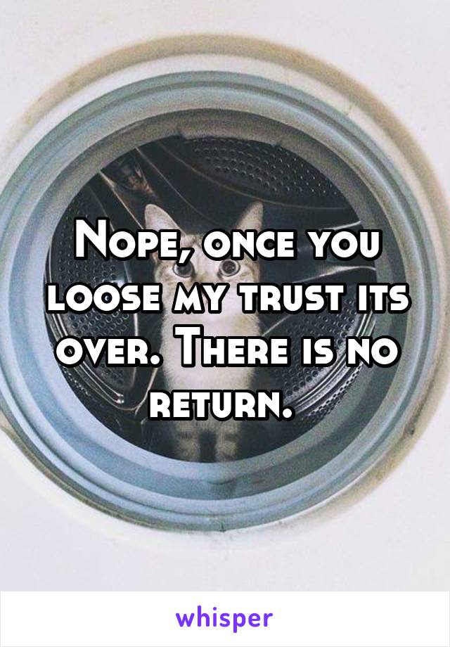 Nope, once you loose my trust its over. There is no return. 