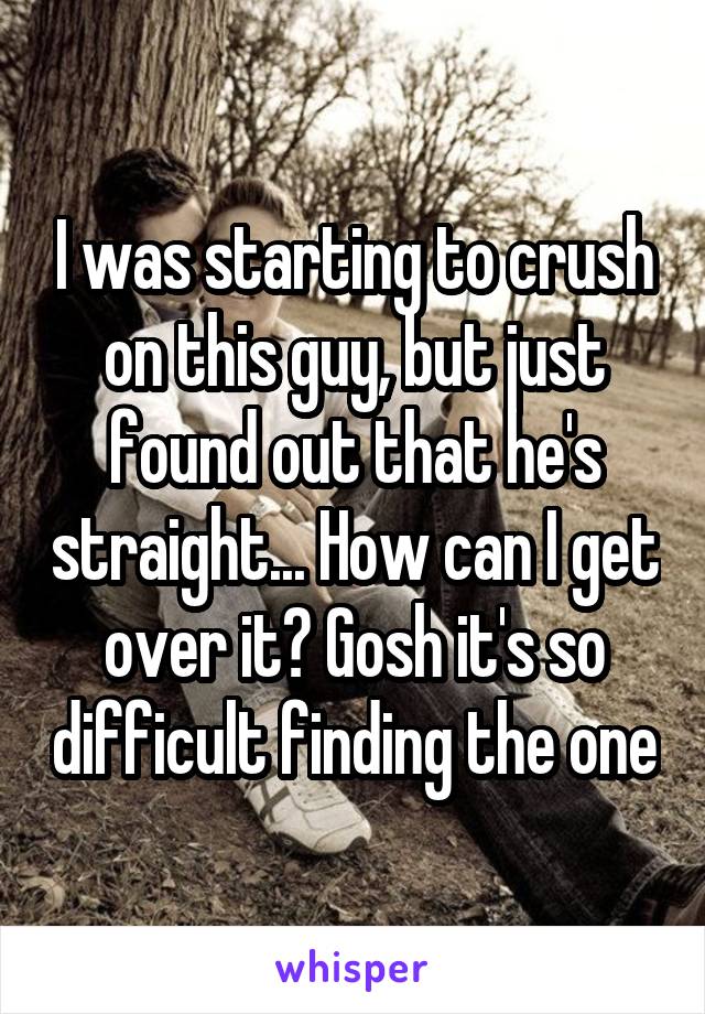 I was starting to crush on this guy, but just found out that he's straight... How can I get over it? Gosh it's so difficult finding the one