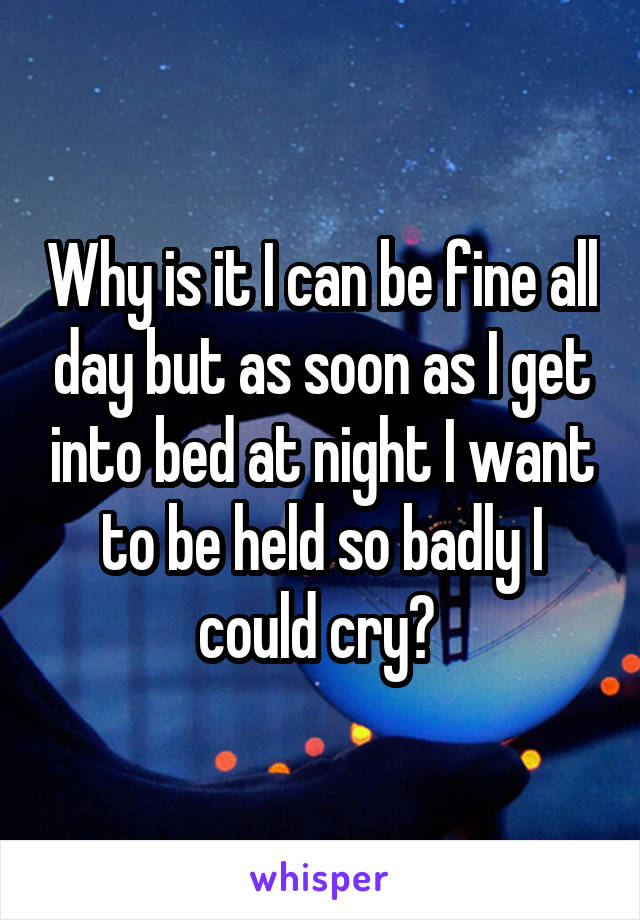 Why is it I can be fine all day but as soon as I get into bed at night I want to be held so badly I could cry? 