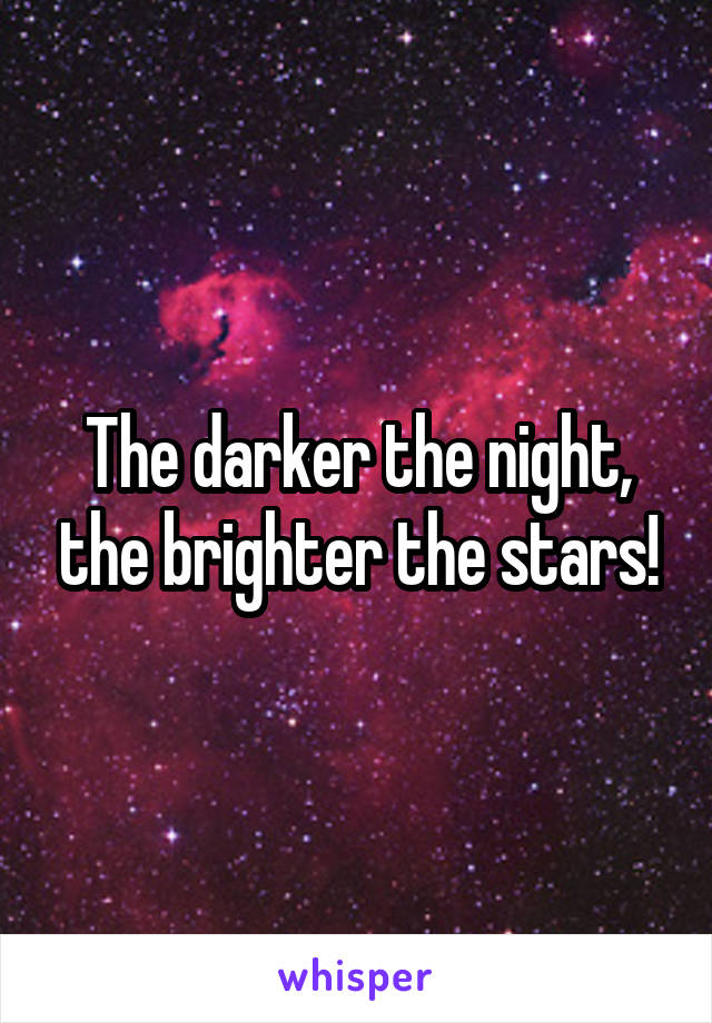 The darker the night, the brighter the stars!