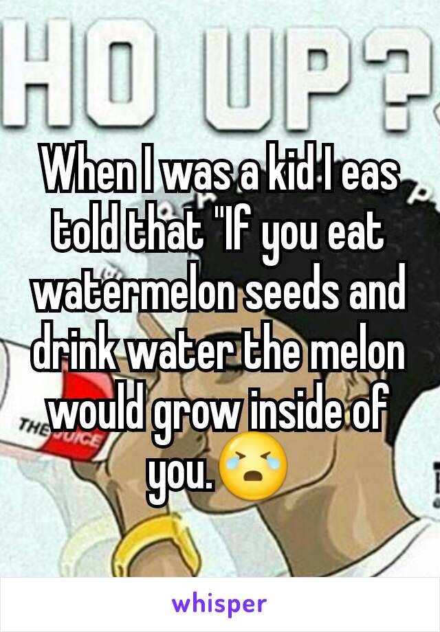 When I was a kid I eas told that "If you eat watermelon seeds and drink water the melon would grow inside of you.😭