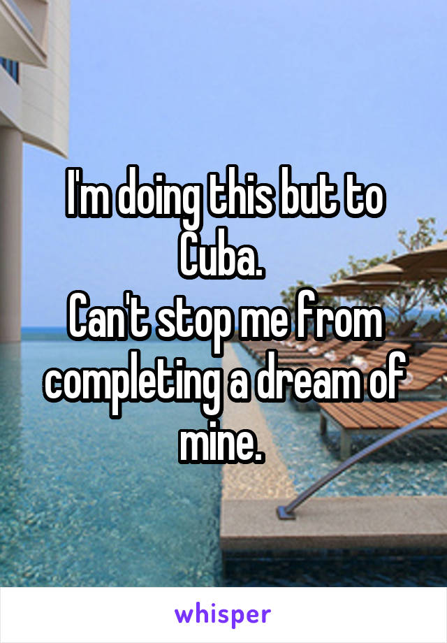 I'm doing this but to Cuba. 
Can't stop me from completing a dream of mine. 