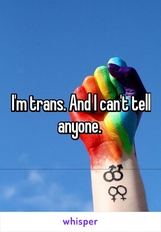 I'm trans. And I can't tell anyone. 