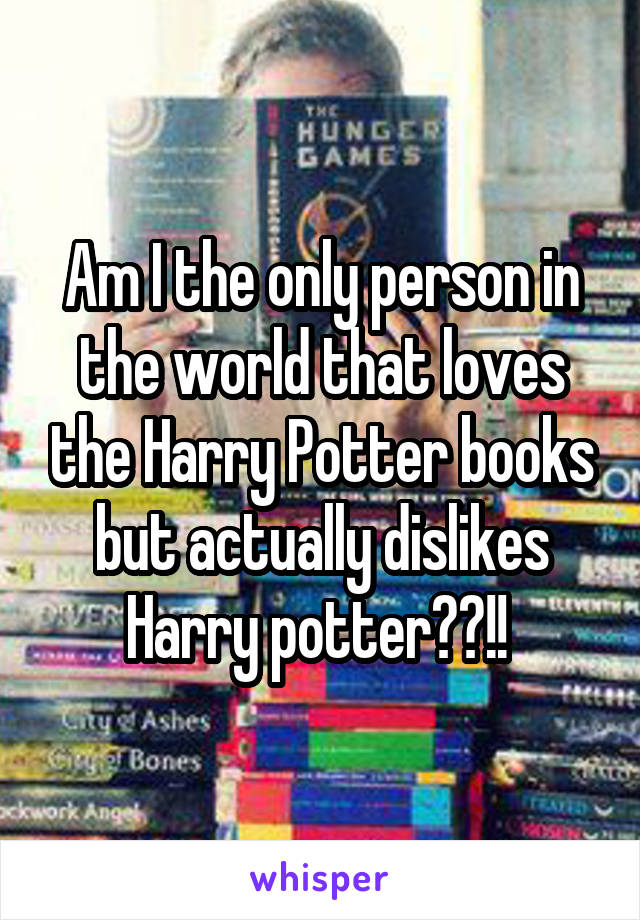 Am I the only person in the world that loves the Harry Potter books but actually dislikes Harry potter??!! 