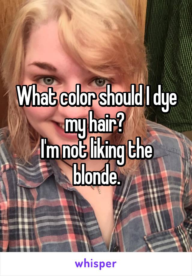 What color should I dye my hair? 
I'm not liking the blonde.