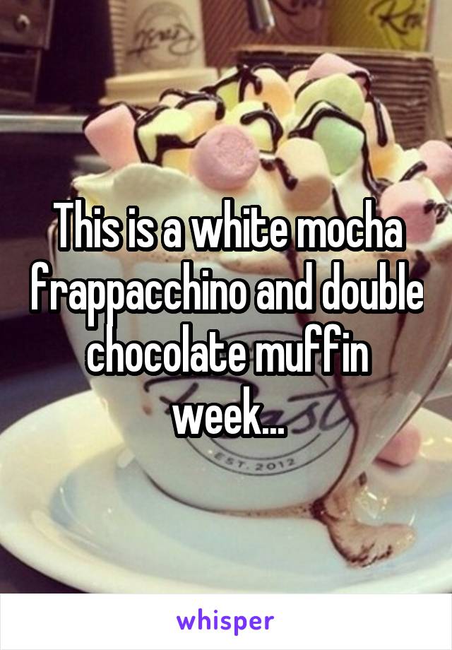 This is a white mocha frappacchino and double chocolate muffin week...