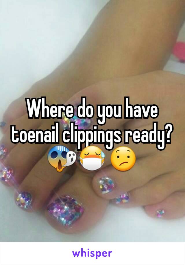 Where do you have toenail clippings ready?
😱😷😕