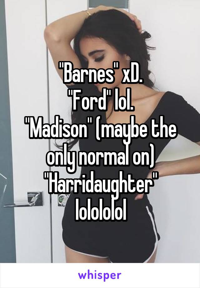 "Barnes" xD.
"Ford" lol.
"Madison" (maybe the only normal on)
"Harridaughter" lolololol