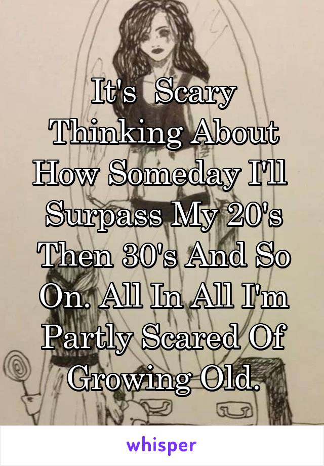 It's  Scary Thinking About How Someday I'll  Surpass My 20's Then 30's And So On. All In All I'm Partly Scared Of Growing Old.