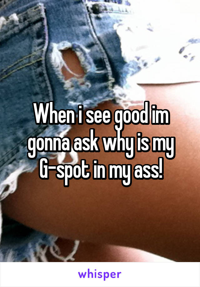 When i see good im gonna ask why is my G-spot in my ass!