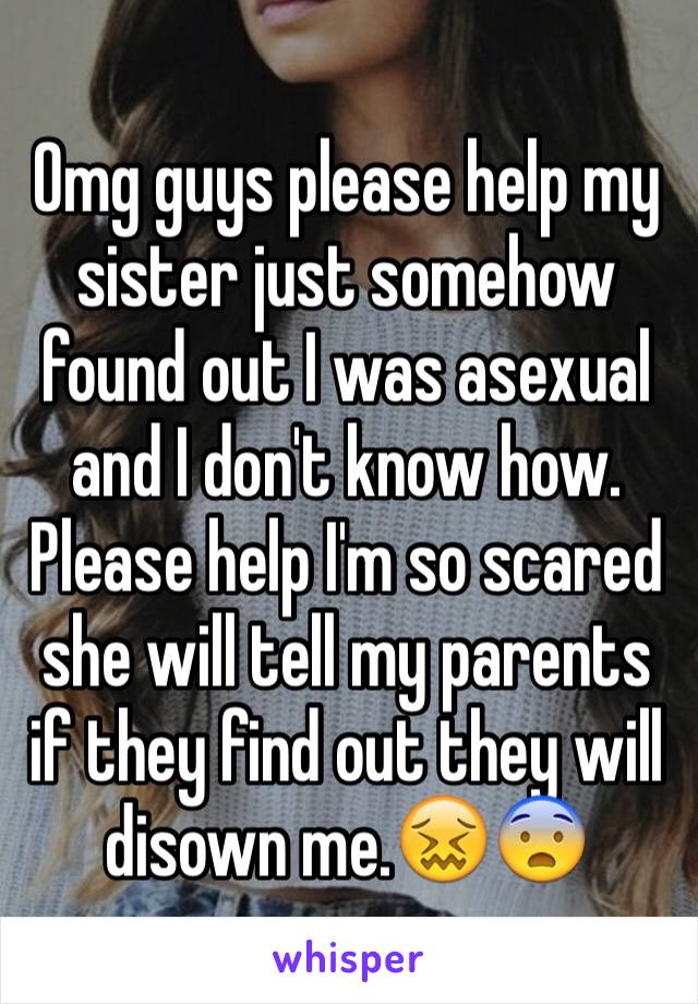 Omg guys please help my sister just somehow found out I was asexual and I don't know how. Please help I'm so scared she will tell my parents if they find out they will disown me.😖😨