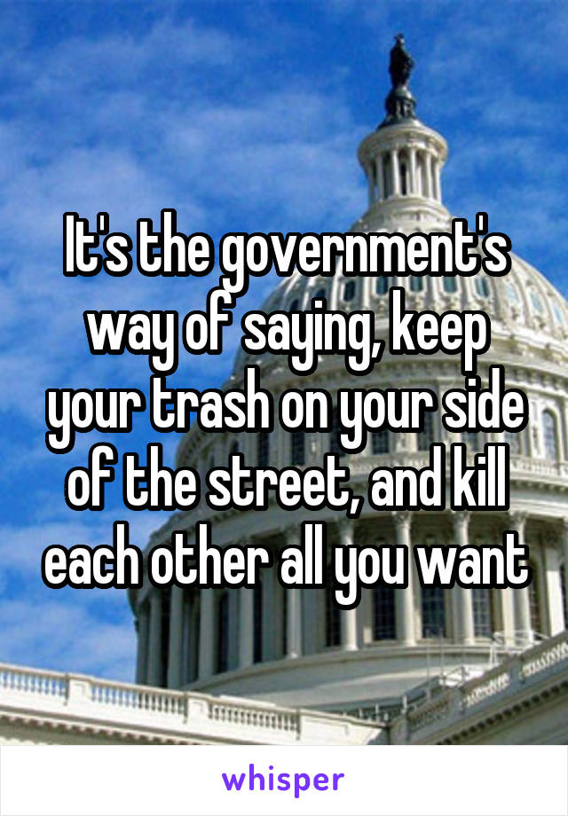 It's the government's way of saying, keep your trash on your side of the street, and kill each other all you want