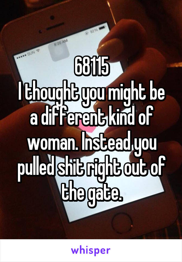 68115
I thought you might be a different kind of woman. Instead you pulled shit right out of the gate.