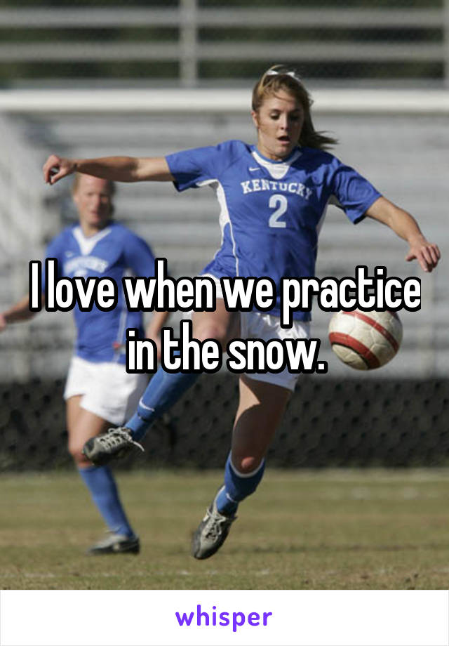 I love when we practice in the snow.