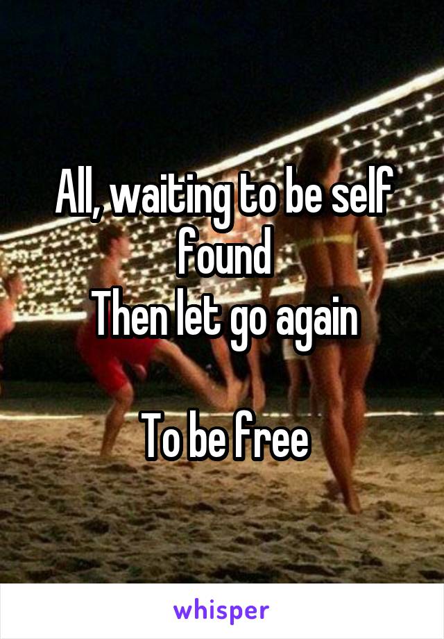 All, waiting to be self found
Then let go again

To be free