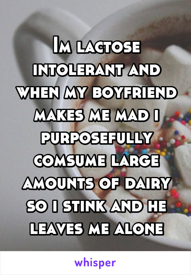 Im lactose intolerant and when my boyfriend makes me mad i purposefully comsume large amounts of dairy so i stink and he leaves me alone