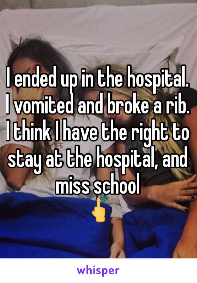 I ended up in the hospital. I vomited and broke a rib. I think I have the right to stay at the hospital, and miss school
🖕