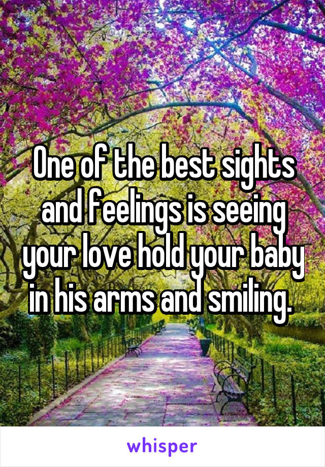 One of the best sights and feelings is seeing your love hold your baby in his arms and smiling. 