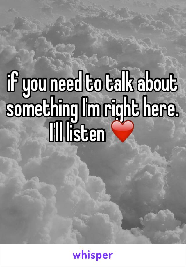 if you need to talk about something I'm right here. I'll listen ❤️