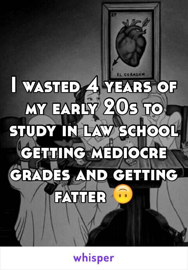 I wasted 4 years of my early 20s to study in law school getting mediocre grades and getting fatter 🙃