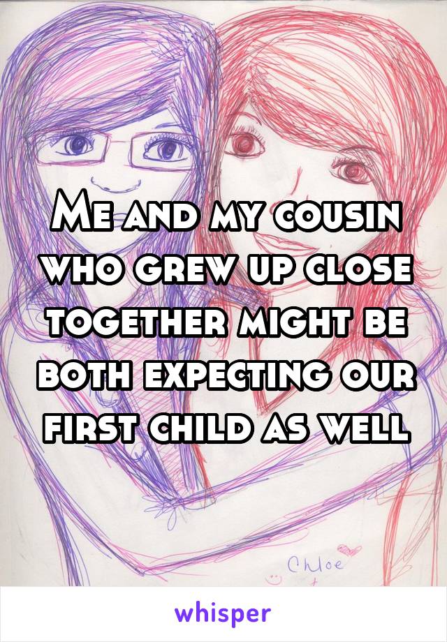 Me and my cousin who grew up close together might be both expecting our first child as well