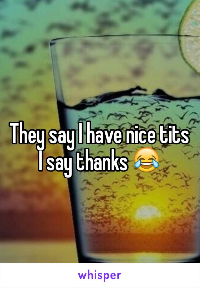 They say I have nice tits 
I say thanks 😂