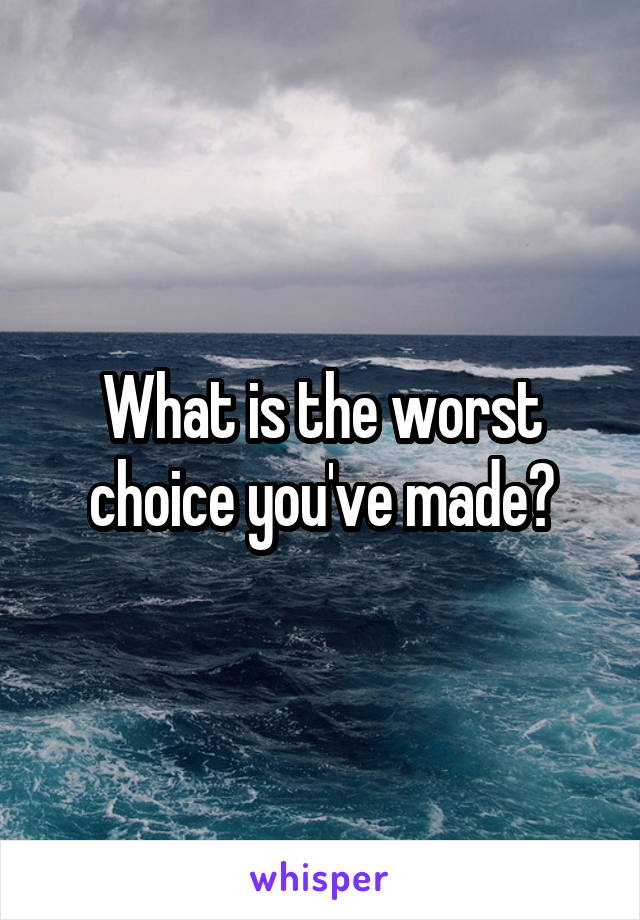 What is the worst choice you've made?