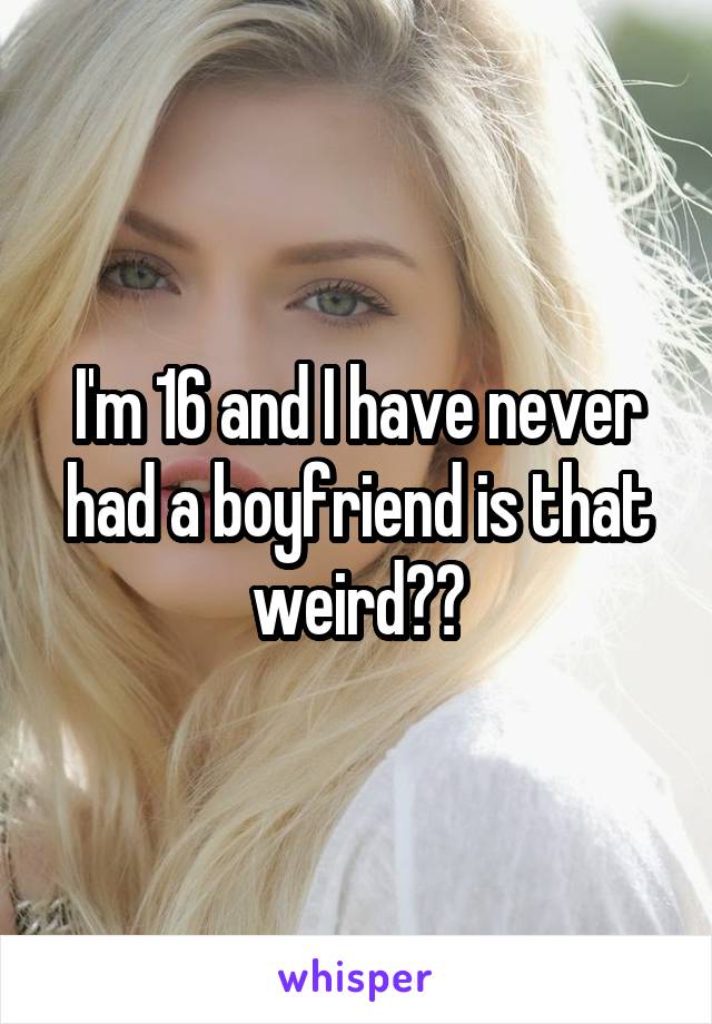 I'm 16 and I have never had a boyfriend is that weird??