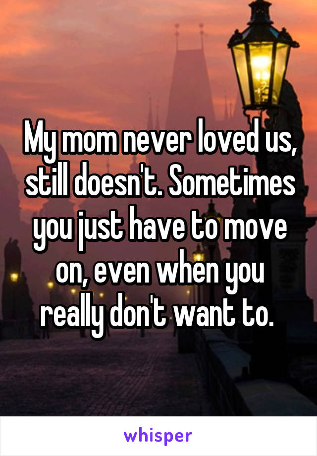 My mom never loved us, still doesn't. Sometimes you just have to move on, even when you really don't want to. 