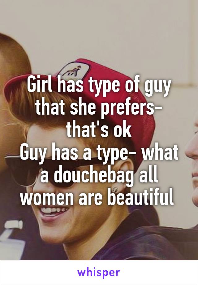 Girl has type of guy that she prefers- that's ok
Guy has a type- what a douchebag all women are beautiful 