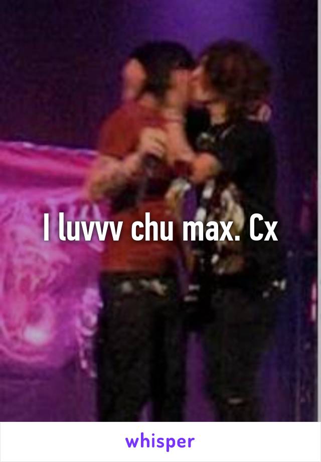 I luvvv chu max. Cx