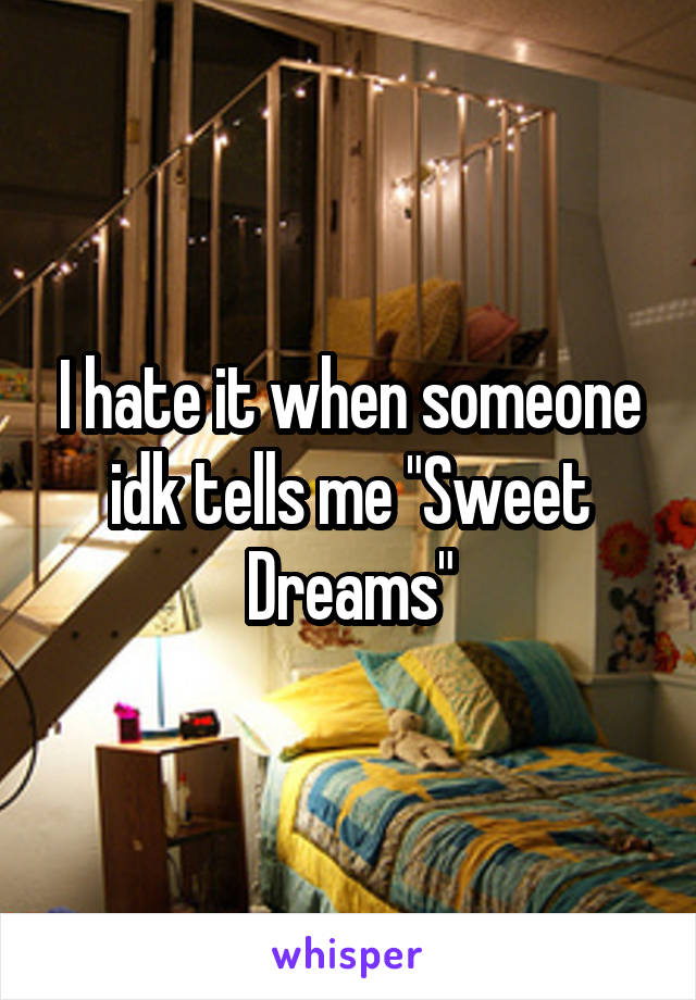 I hate it when someone idk tells me "Sweet Dreams"